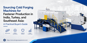 Sourcing Cold Forging Machines for Fastener Production in India, Turkey, and Southeast Asia A Practical Buyer's Guide